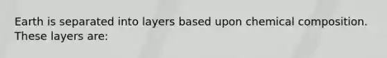 Earth is separated into layers based upon chemical composition. These layers are: