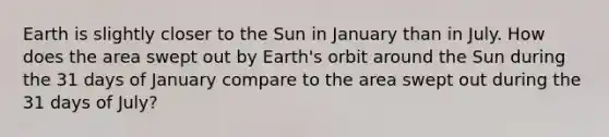 Earth is slightly closer to the Sun in January than in July. How does the area swept out by Earth's orbit around the Sun during the 31 days of January compare to the area swept out during the 31 days of July?