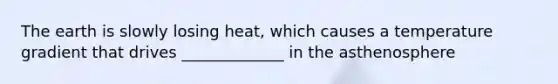 The earth is slowly losing heat, which causes a temperature gradient that drives _____________ in the asthenosphere