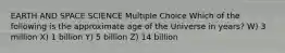 EARTH AND SPACE SCIENCE Multiple Choice Which of the following is the approximate age of the Universe in years? W) 3 million X) 1 billion Y) 5 billion Z) 14 billion