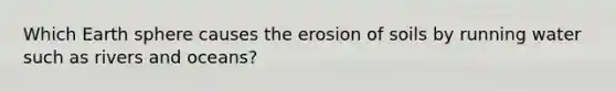 Which Earth sphere causes the erosion of soils by running water such as rivers and oceans?