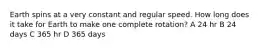 Earth spins at a very constant and regular speed. How long does it take for Earth to make one complete rotation? A 24 hr B 24 days C 365 hr D 365 days