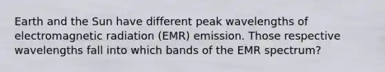 Earth and the Sun have different peak wavelengths of electromagnetic radiation (EMR) emission. Those respective wavelengths fall into which bands of the EMR spectrum?