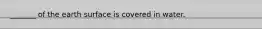 _______ of the earth surface is covered in water.