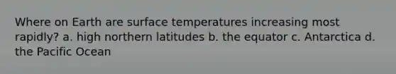 Where on Earth are surface temperatures increasing most rapidly? a. high northern latitudes b. the equator c. Antarctica d. the Pacific Ocean