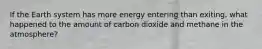 If the Earth system has more energy entering than exiting, what happened to the amount of carbon dioxide and methane in the atmosphere?