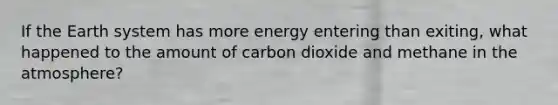 If the Earth system has more energy entering than exiting, what happened to the amount of carbon dioxide and methane in the atmosphere?