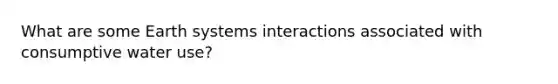 What are some Earth systems interactions associated with consumptive water use?