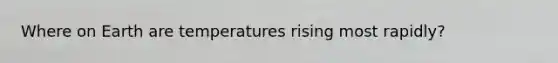 Where on Earth are temperatures rising most rapidly?