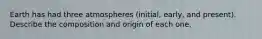 Earth has had three atmospheres (initial, early, and present). Describe the composition and origin of each one.