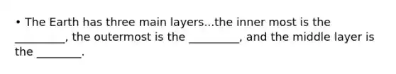 • The Earth has three main layers...the inner most is the _________, the outermost is the _________, and the middle layer is the ________.