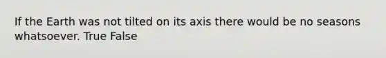 If the Earth was not tilted on its axis there would be no seasons whatsoever. True False