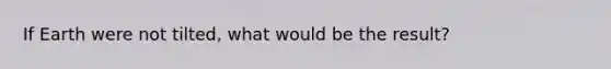 If Earth were not tilted, what would be the result?