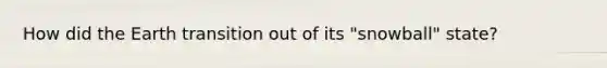 How did the Earth transition out of its "snowball" state?