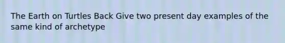 The Earth on Turtles Back Give two present day examples of the same kind of archetype