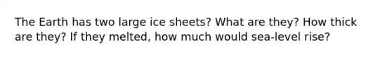 The Earth has two large ice sheets? What are they? How thick are they? If they melted, how much would sea-level rise?