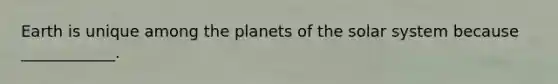 Earth is unique among the planets of the solar system because ____________.