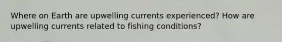 Where on Earth are upwelling currents experienced? How are upwelling currents related to fishing conditions?