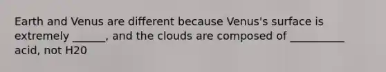 Earth and Venus are different because Venus's surface is extremely ______, and the clouds are composed of __________ acid, not H20