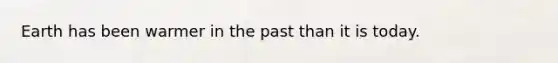 Earth has been warmer in the past than it is today.