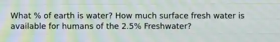 What % of earth is water? How much surface fresh water is available for humans of the 2.5% Freshwater?