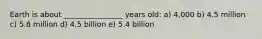 Earth is about ________________ years old: a) 4,000 b) 4.5 million c) 5.8 million d) 4.5 billion e) 5.4 billion