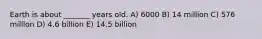 Earth is about _______ years old. A) 6000 B) 14 million C) 576 million D) 4.6 billion E) 14.5 billion