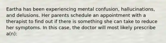 Eartha has been experiencing mental confusion, hallucinations, and delusions. Her parents schedule an appointment with a therapist to find out if there is something she can take to reduce her symptoms. In this case, the doctor will most likely prescribe a(n):