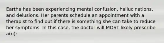 Eartha has been experiencing mental confusion, hallucinations, and delusions. Her parents schedule an appointment with a therapist to find out if there is something she can take to reduce her symptoms. In this case, the doctor will MOST likely prescribe a(n):