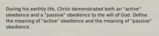 During his earthly life, Christ demonstrated both an "active" obedience and a "passive" obedience to the will of God. Define the meaning of "active" obedience and the meaning of "passive" obedience.