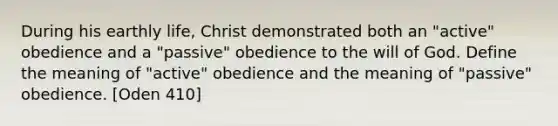 During his earthly life, Christ demonstrated both an "active" obedience and a "passive" obedience to the will of God. Define the meaning of "active" obedience and the meaning of "passive" obedience. [Oden 410]