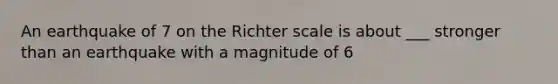 An earthquake of 7 on the Richter scale is about ___ stronger than an earthquake with a magnitude of 6