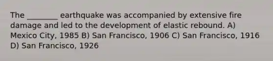 The ________ earthquake was accompanied by extensive fire damage and led to the development of elastic rebound. A) Mexico City, 1985 B) San Francisco, 1906 C) San Francisco, 1916 D) San Francisco, 1926