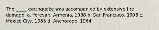 The _____ earthquake was accompanied by extensive fire damage. a. Yerevan, Armenia, 1988 b. San Francisco, 1906 c. Mexico City, 1985 d. Anchorage, 1964