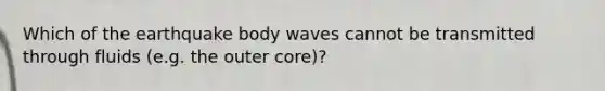 Which of the earthquake body waves cannot be transmitted through fluids (e.g. the outer core)?