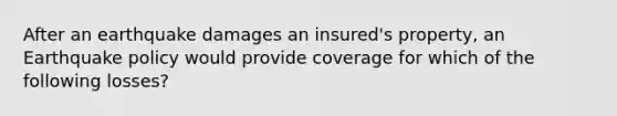 After an earthquake damages an insured's property, an Earthquake policy would provide coverage for which of the following losses?