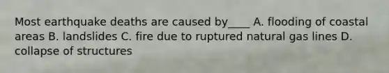 Most earthquake deaths are caused by____ A. flooding of coastal areas B. landslides C. fire due to ruptured natural gas lines D. collapse of structures