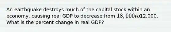 An earthquake destroys much of the capital stock within an economy, causing real GDP to decrease from 18,000 to12,000. What is the percent change in real GDP?