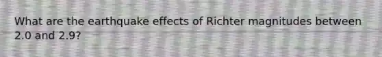 What are the earthquake effects of Richter magnitudes between 2.0 and 2.9?