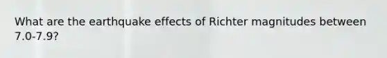 What are the earthquake effects of Richter magnitudes between 7.0-7.9?