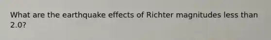 What are the earthquake effects of Richter magnitudes less than 2.0?