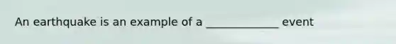 An earthquake is an example of a _____________ event