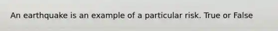An earthquake is an example of a particular risk. True or False