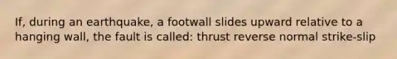 If, during an earthquake, a footwall slides upward relative to a hanging wall, the fault is called: thrust reverse normal strike-slip