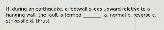 If, during an earthquake, a footwall slides upward relative to a hanging wall, the fault is termed ________. a. normal b. reverse c. strike-slip d. thrust