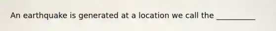 An earthquake is generated at a location we call the __________