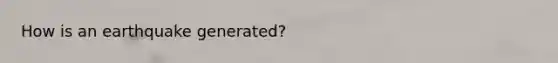 How is an earthquake generated?