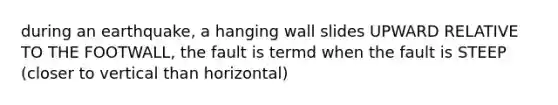 during an earthquake, a hanging wall slides UPWARD RELATIVE TO THE FOOTWALL, the fault is termd when the fault is STEEP (closer to vertical than horizontal)