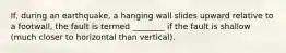 If, during an earthquake, a hanging wall slides upward relative to a footwall, the fault is termed ________ if the fault is shallow (much closer to horizontal than vertical).