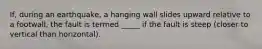 If, during an earthquake, a hanging wall slides upward relative to a footwall, the fault is termed _____ if the fault is steep (closer to vertical than horizontal).